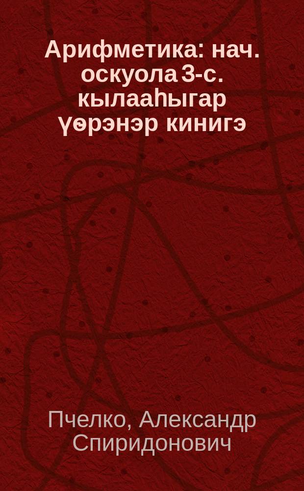 Арифметика : нач. оскуола 3-с. кылааhыгар үѳрэнэр кинигэ = Арифметика