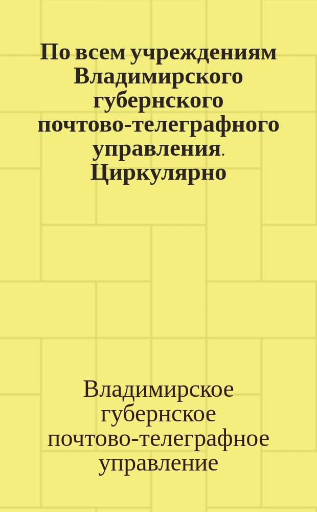 По всем учреждениям Владимирского губернского почтово-телеграфного управления. Циркулярно, мая 27 дня 1920 г. № 12543. Губ. г. Владимир: [О работе местных почтовых отделений : листовка