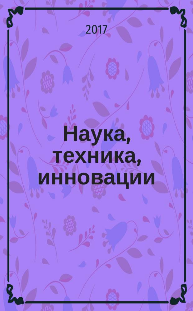 Наука, техника, инновации : сборник материалов VII международной научно-практической конференции, посвященной году экологии в России, 21 апреля 2017 г