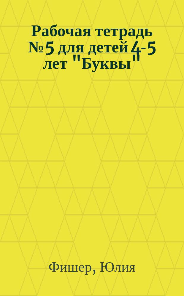 Рабочая тетрадь № 5 для детей 4-5 лет "Буквы" : знакомство с буквами и звуками русского алфавита, находим различия между гласными и согласными, развиваем мелкую моторику и готовим руку к письму, пишем по точкам, соединяем, штрихуем, учим стихи, развиваем память, внимание, мышление, восприятие и усидчивость : пиши и стирай : для занятий взрослых с детьми : 0+
