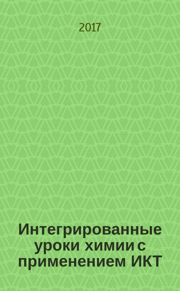 Интегрированные уроки химии с применением ИКТ : 8-11 классы : разработка уроков по ФГОС, метапредметные и предметные результаты, мультимедийные презентации : методическое пособие с электронным интерактивным приложением