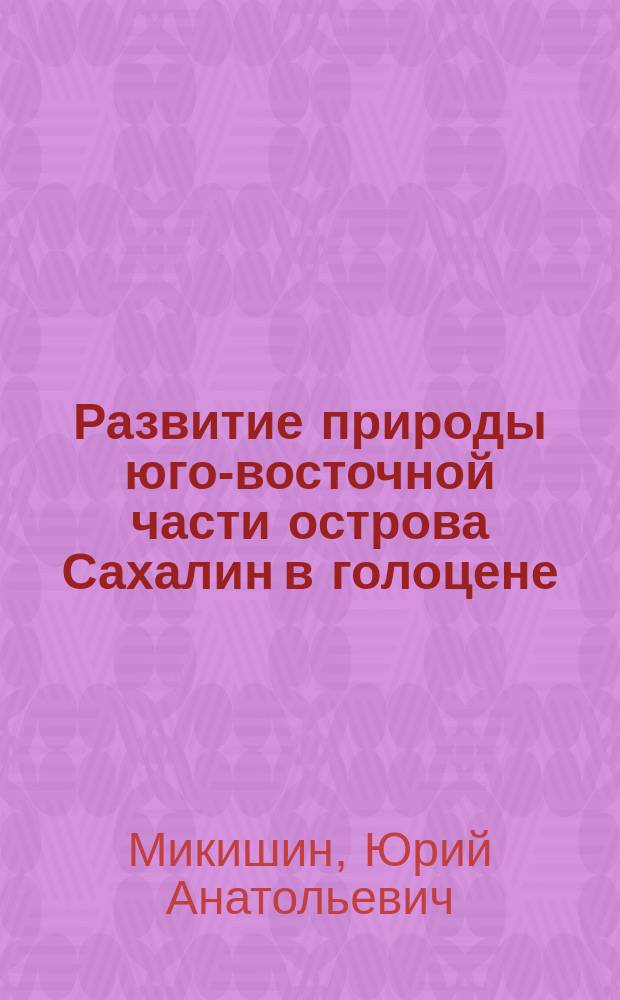 Развитие природы юго-восточной части острова Сахалин в голоцене = The natural evolution in the south-eastern part of Sakhalin island in holocene