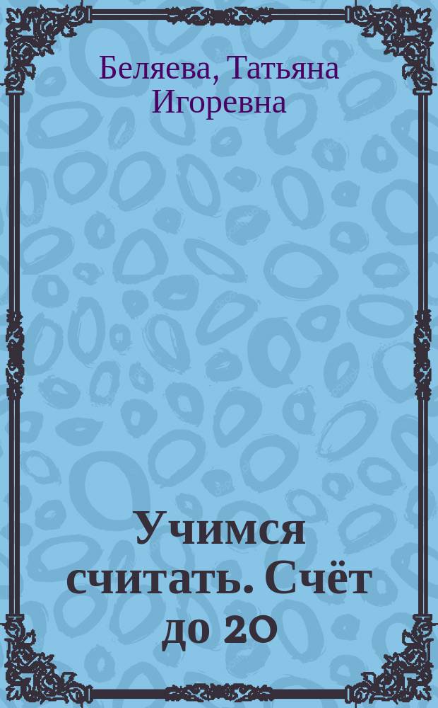 Учимся считать. Счёт до 20 : для занятий дома и в детском саду : для дошкольного возраста