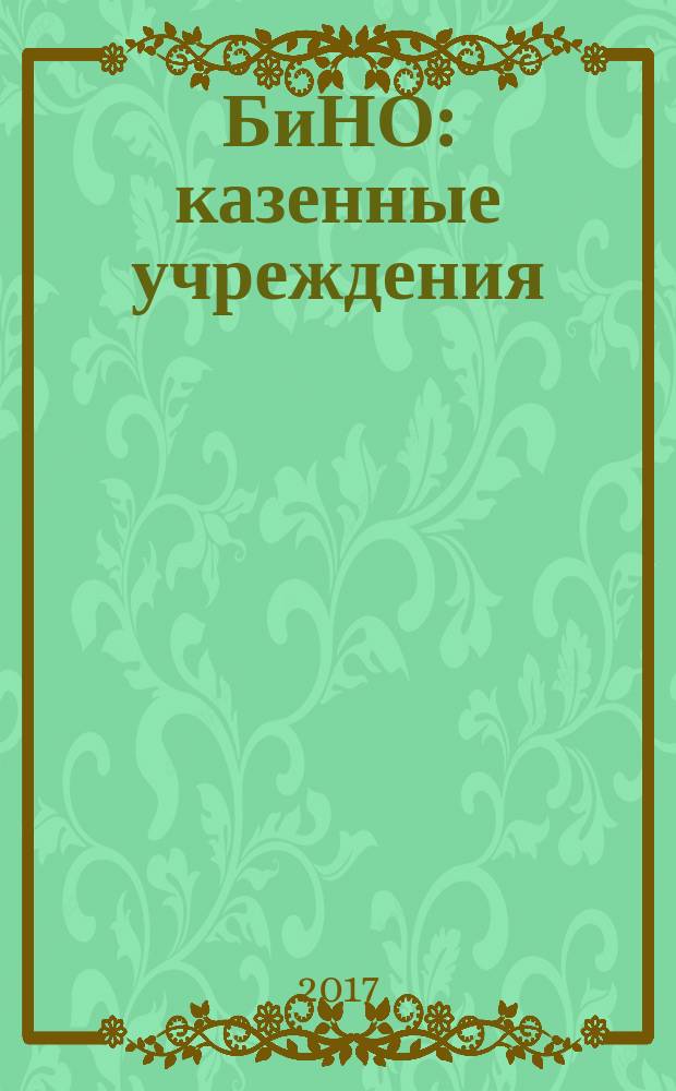 БиНО: казенные учреждения : управление финансовой и хозяйственной деятельностью для руководителей и главных бухгалтеров. 2017, № 1 (21) (с указ. за 2016)