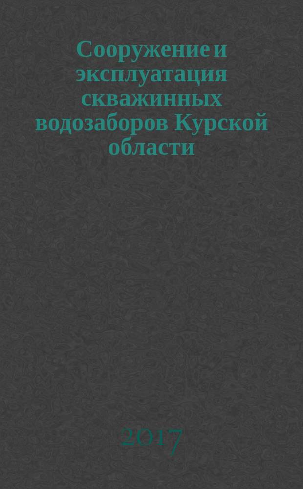 Сооружение и эксплуатация скважинных водозаборов Курской области : учебное пособие