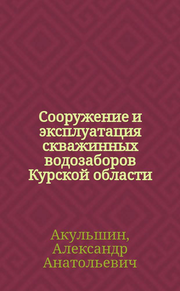 Сооружение и эксплуатация скважинных водозаборов Курской области : учебное пособие