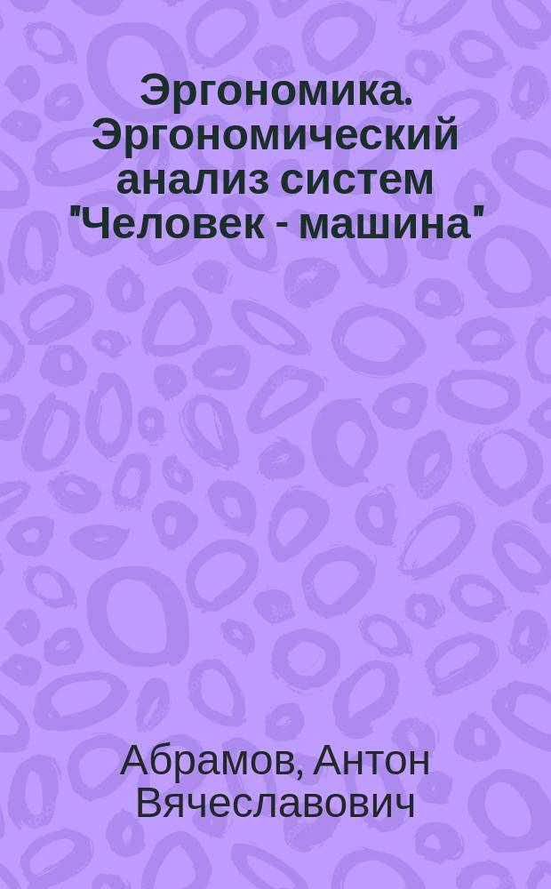 Эргономика. Эргономический анализ систем "Человек - машина" : учебно-методическое пособие для высшего профессионального образования