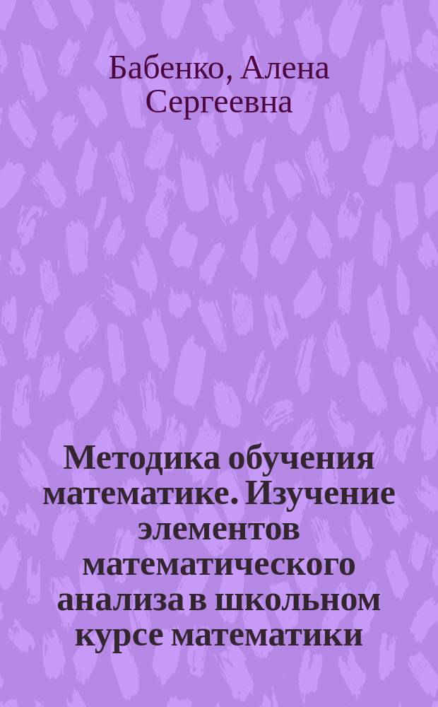 Методика обучения математике. Изучение элементов математического анализа в школьном курсе математики : учебно-методическое пособие для студентов, обучающихся по направлению подготовки 44.03.01 "Педагогическое образование", направленность "Математика"