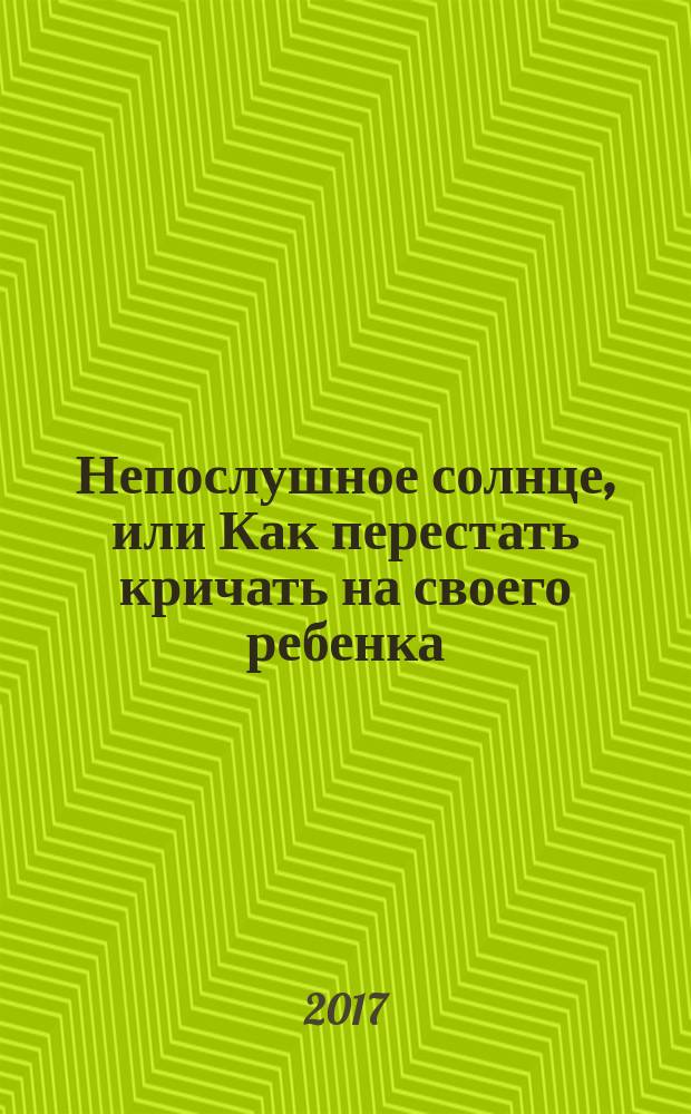 Непослушное солнце, или Как перестать кричать на своего ребенка