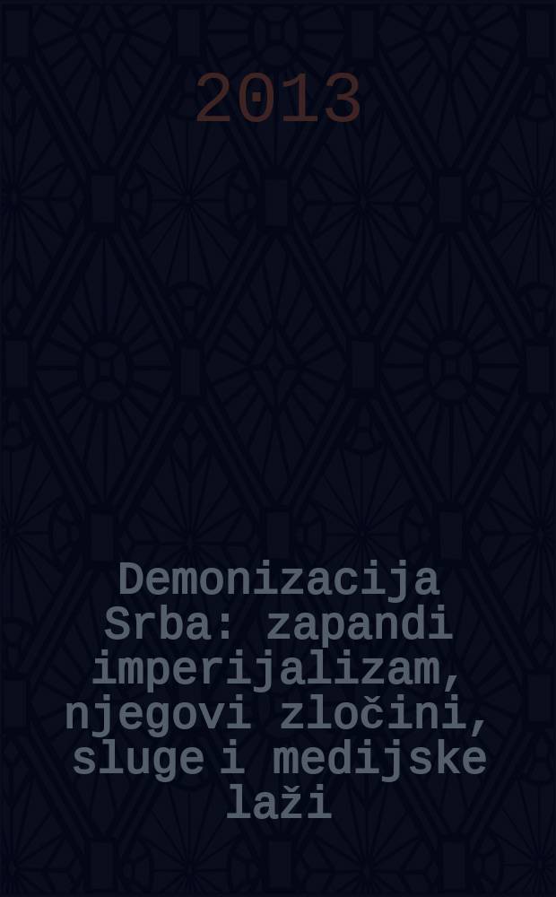 Demonizacija Srba : zapandi imperijalizam, njegovi zločini, sluge i medijske laži (1991-2013) = Демонизация сербов