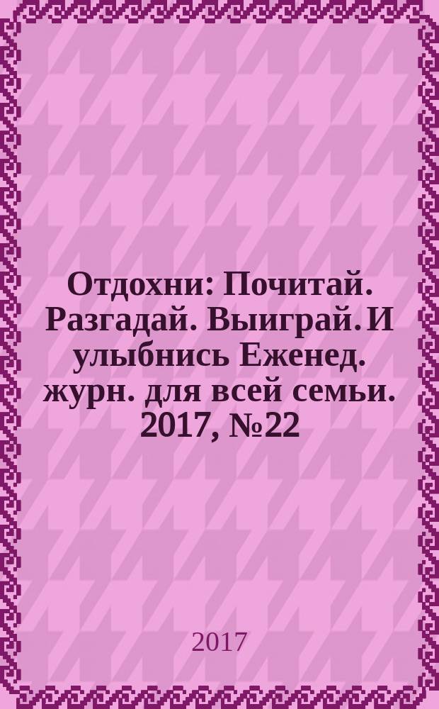 Отдохни : Почитай. Разгадай. Выиграй. И улыбнись Еженед. журн. для всей семьи. 2017, № 22