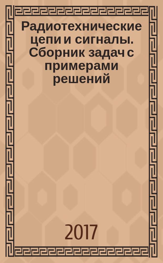 Радиотехнические цепи и сигналы. Сборник задач с примерами решений : учебное пособие : по направлению 11.03.01 "Радиотехника" (профиль "Радиотехнические средства передачи, приёма и обработки сигналов", по специальности 11.05.01 "Радиоэлектронные системы и комплексы" (специализиация "Радиоэлектронные системы передачи информации"), дисциплине "Радиотехнические цепи и сигналы"