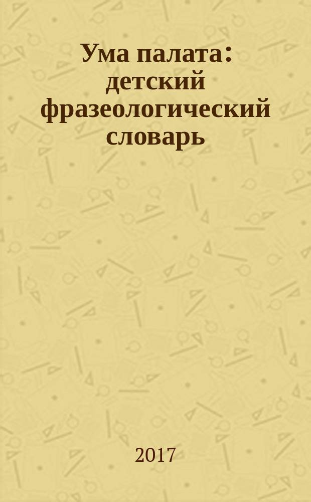 Ума палата : детский фразеологический словарь