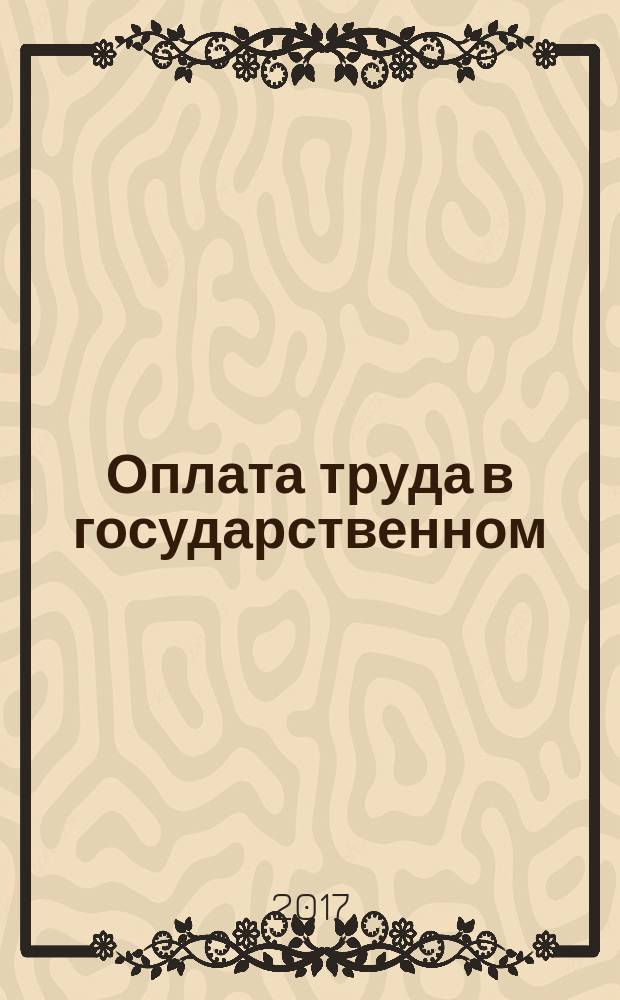 Оплата труда в государственном (муниципальном) учреждении: бухгалтерский учет и налогообложение : журнал для думающего бухгалтера. 2017, № 5