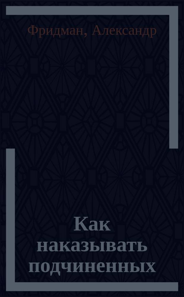 Как наказывать подчиненных : за что, для чего, каким образом : профессиональная технология для регулярного менеджмента. Уникальное практическое руководство, не имеющее аналогов