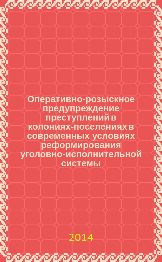Оперативно-розыскное предупреждение преступлений в колониях-поселениях в современных условиях реформирования уголовно-исполнительной системы (правовой, организационный и психологический аспекты) : монография