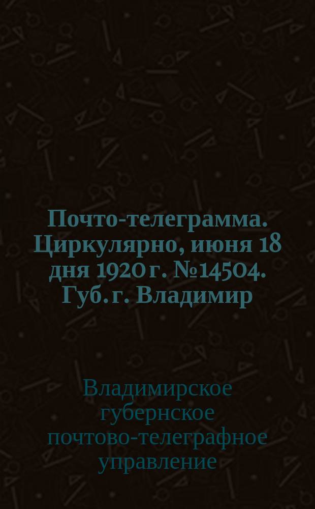Почто-телеграмма. Циркулярно, июня 18 дня 1920 г. № 14504. Губ. г. Владимир: [О работе местных почтовых отделений : листовка
