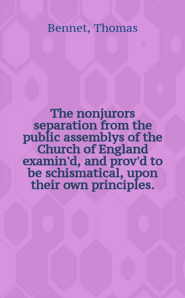 The nonjurors separation from the public assemblys of the Church of England examin'd, and prov'd to be schismatical, upon their own principles.