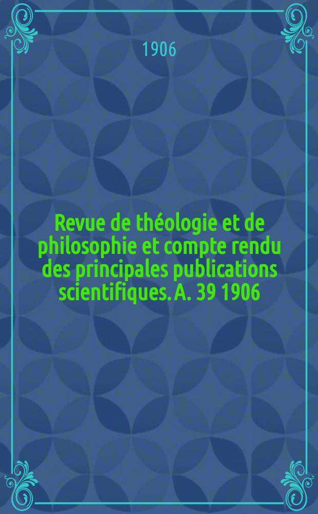 Revue de théologie et de philosophie et compte rendu des principales publications scientifiques. A. 39 1906