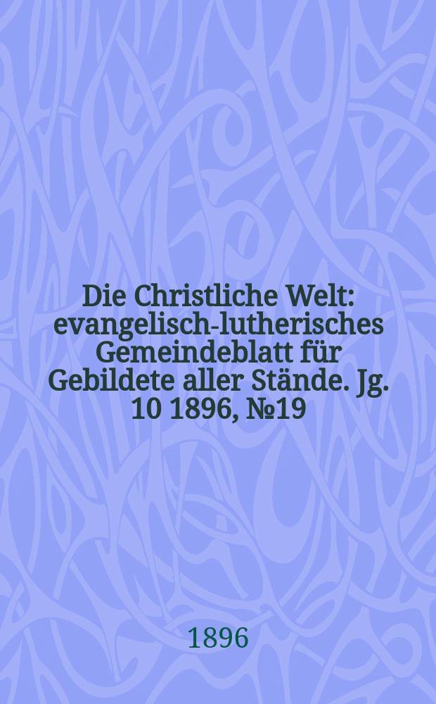 Die Christliche Welt : evangelisch-lutherisches Gemeindeblatt für Gebildete aller Stände. Jg. 10 1896, № 19