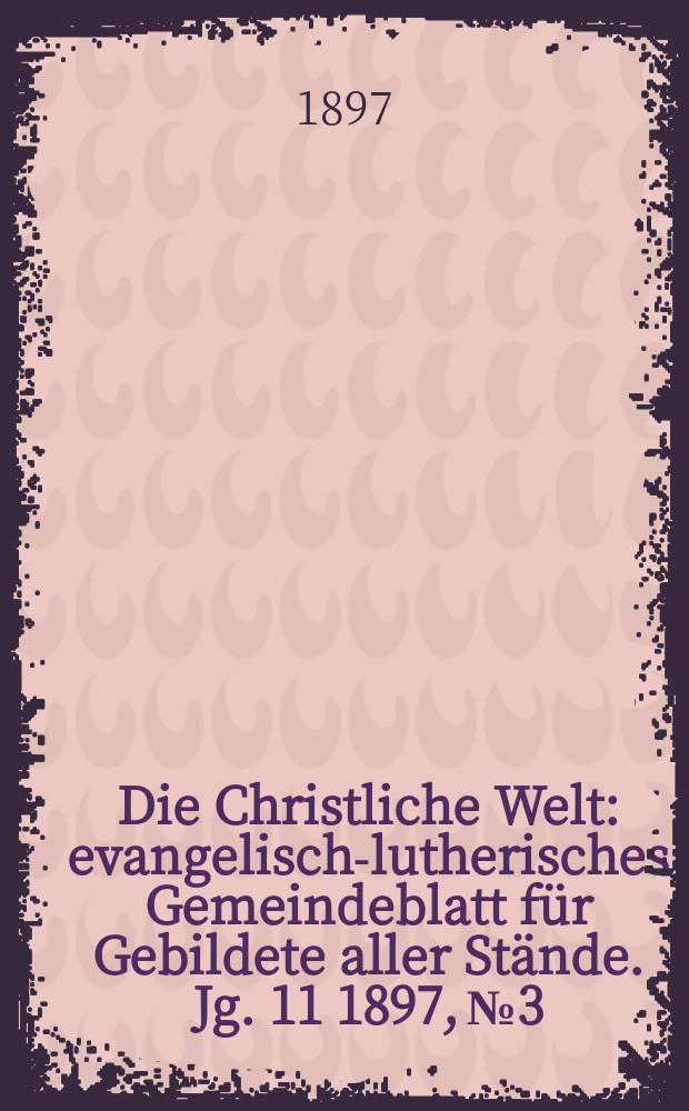 Die Christliche Welt : evangelisch-lutherisches Gemeindeblatt f&uuml;r Gebildete aller St&auml;nde. Jg. 11 1897, № 3