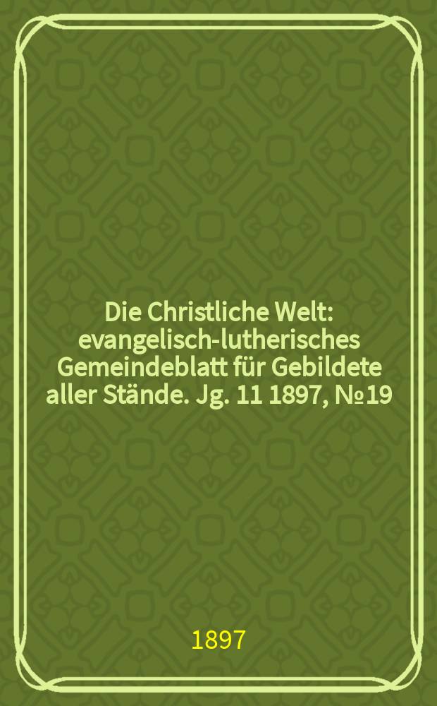 Die Christliche Welt : evangelisch-lutherisches Gemeindeblatt f&uuml;r Gebildete aller St&auml;nde. Jg. 11 1897, № 19