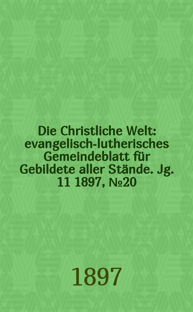 Die Christliche Welt : evangelisch-lutherisches Gemeindeblatt für Gebildete aller Stände. Jg. 11 1897, № 20