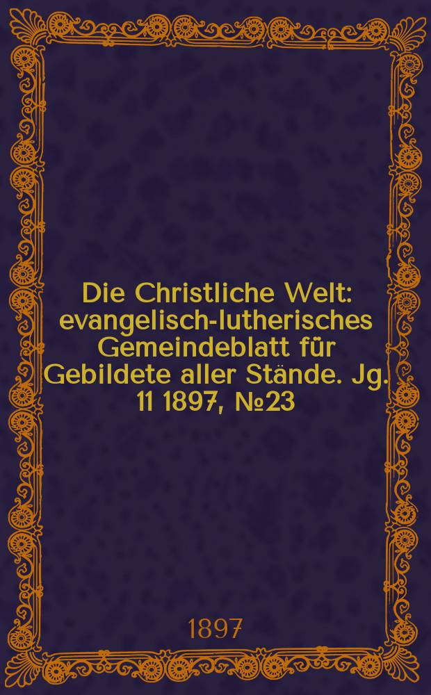 Die Christliche Welt : evangelisch-lutherisches Gemeindeblatt f&uuml;r Gebildete aller St&auml;nde. Jg. 11 1897, № 23