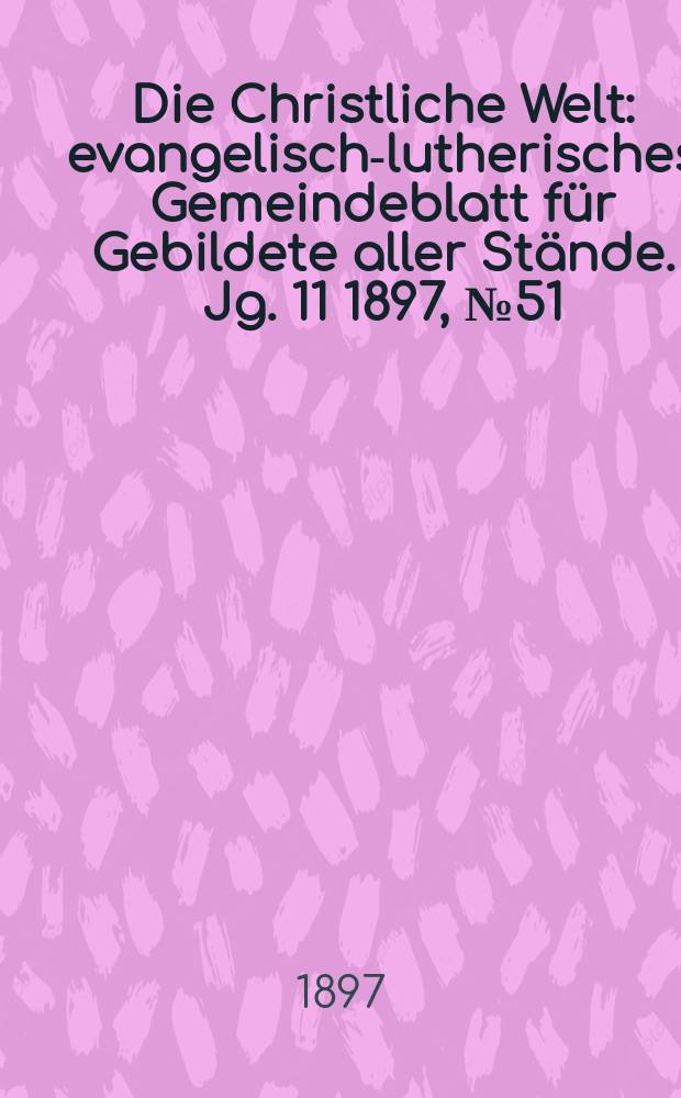 Die Christliche Welt : evangelisch-lutherisches Gemeindeblatt f&uuml;r Gebildete aller St&auml;nde. Jg. 11 1897, № 51