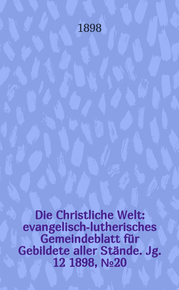 Die Christliche Welt : evangelisch-lutherisches Gemeindeblatt für Gebildete aller Stände. Jg. 12 1898, № 20