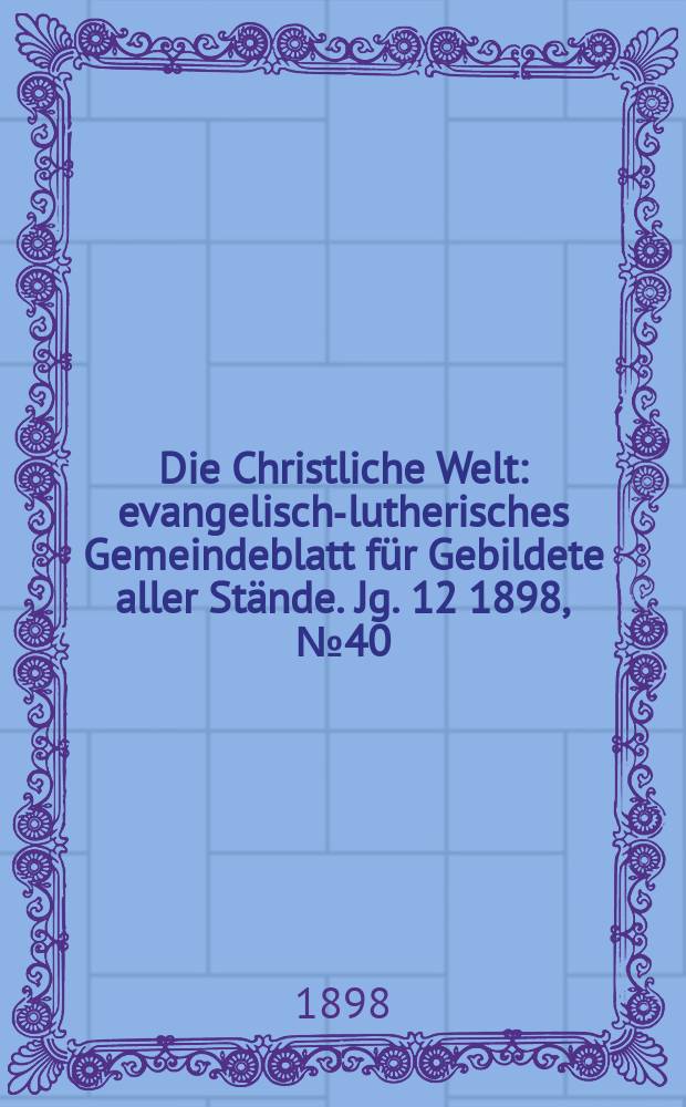 Die Christliche Welt : evangelisch-lutherisches Gemeindeblatt für Gebildete aller Stände. Jg. 12 1898, № 40