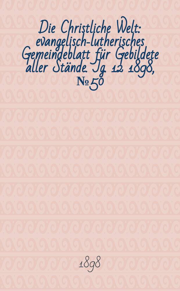 Die Christliche Welt : evangelisch-lutherisches Gemeindeblatt für Gebildete aller Stände. Jg. 12 1898, № 50