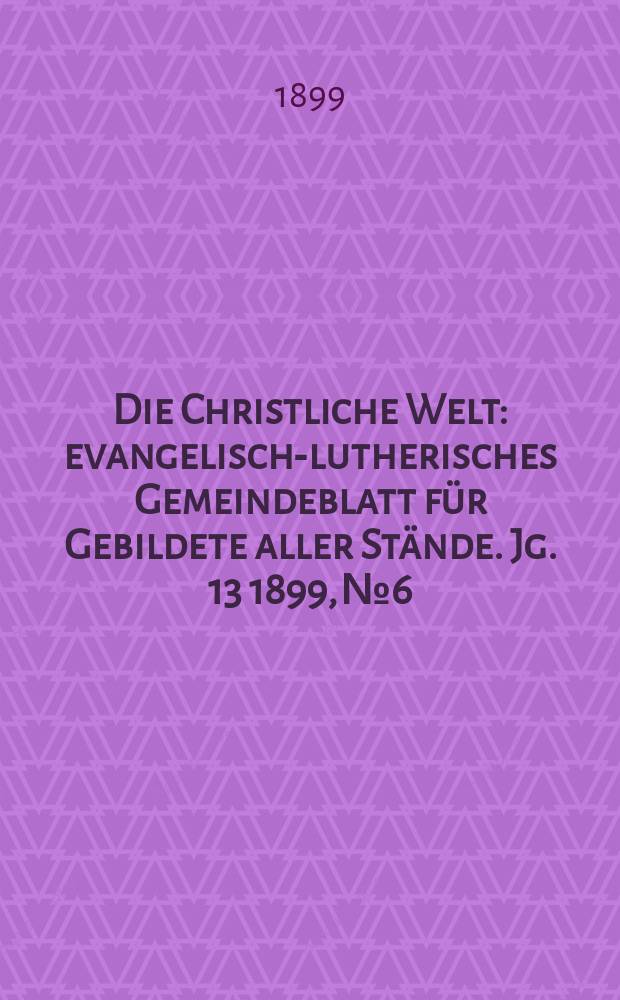 Die Christliche Welt : evangelisch-lutherisches Gemeindeblatt für Gebildete aller Stände. Jg. 13 1899, № 6