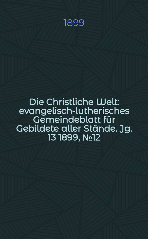 Die Christliche Welt : evangelisch-lutherisches Gemeindeblatt für Gebildete aller Stände. Jg. 13 1899, № 12