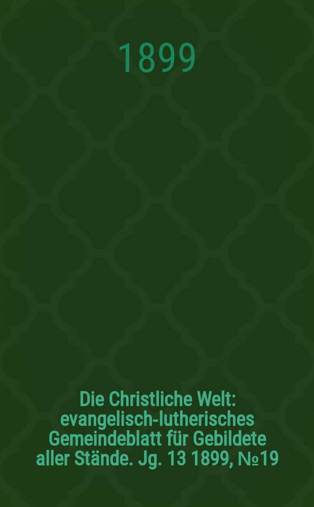 Die Christliche Welt : evangelisch-lutherisches Gemeindeblatt für Gebildete aller Stände. Jg. 13 1899, № 19