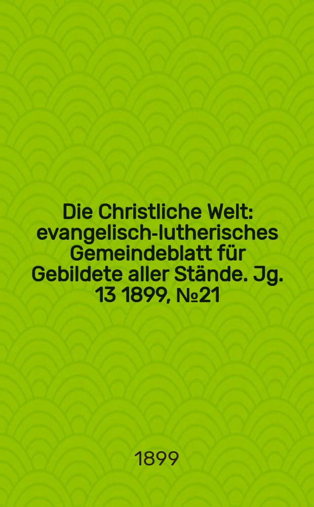 Die Christliche Welt : evangelisch-lutherisches Gemeindeblatt für Gebildete aller Stände. Jg. 13 1899, № 21