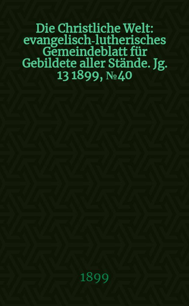 Die Christliche Welt : evangelisch-lutherisches Gemeindeblatt für Gebildete aller Stände. Jg. 13 1899, № 40