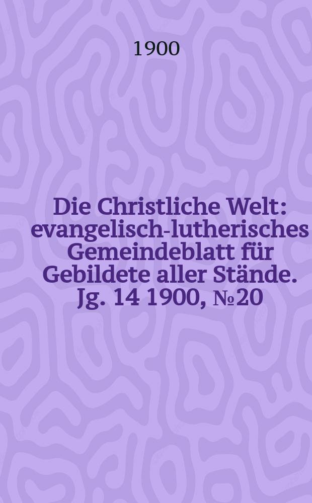 Die Christliche Welt : evangelisch-lutherisches Gemeindeblatt f&uuml;r Gebildete aller St&auml;nde. Jg. 14 1900, № 20