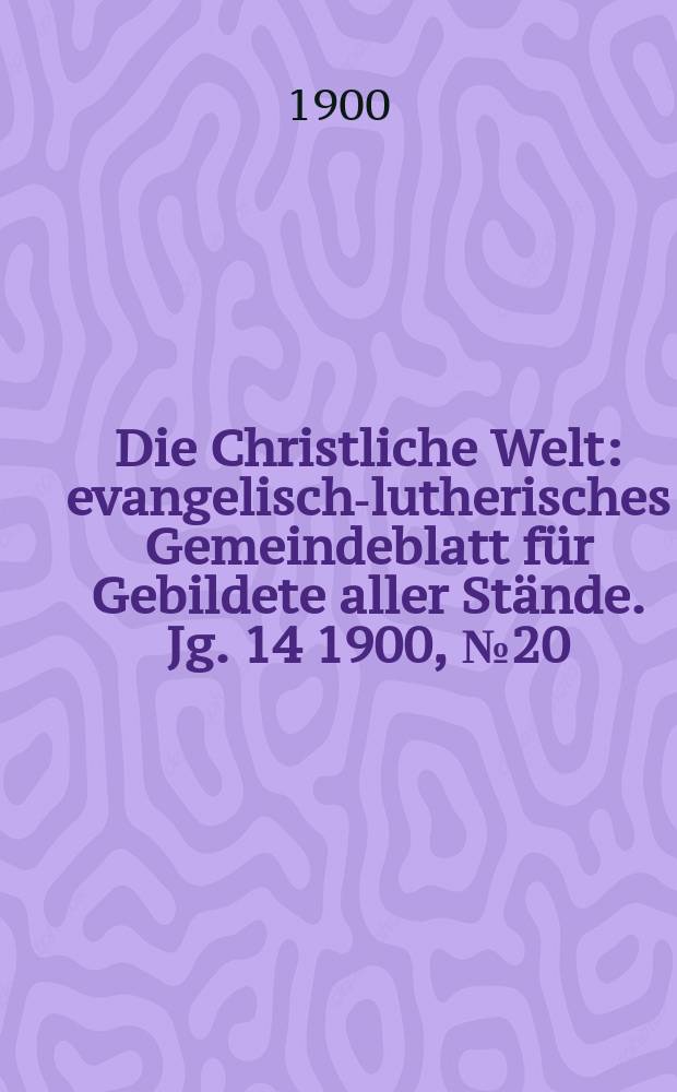 Die Christliche Welt : evangelisch-lutherisches Gemeindeblatt für Gebildete aller Stände. Jg. 14 1900, № 20