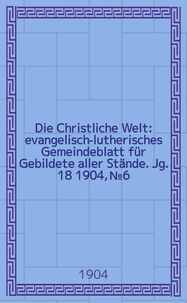 Die Christliche Welt : evangelisch-lutherisches Gemeindeblatt für Gebildete aller Stände. Jg. 18 1904, № 6