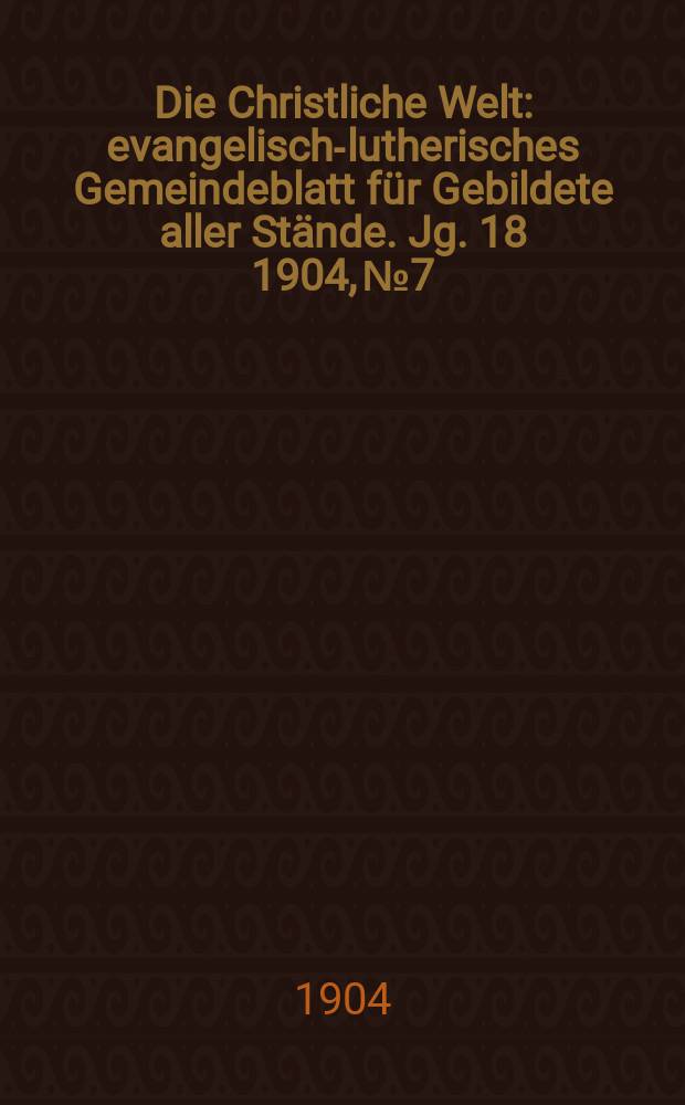 Die Christliche Welt : evangelisch-lutherisches Gemeindeblatt für Gebildete aller Stände. Jg. 18 1904, № 7