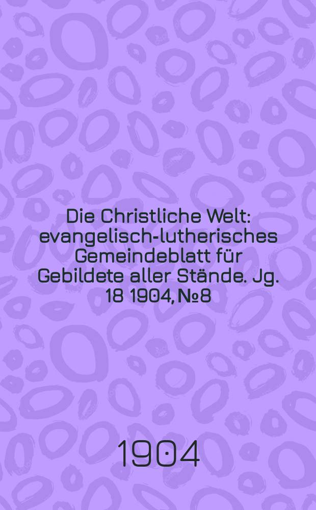 Die Christliche Welt : evangelisch-lutherisches Gemeindeblatt für Gebildete aller Stände. Jg. 18 1904, № 8