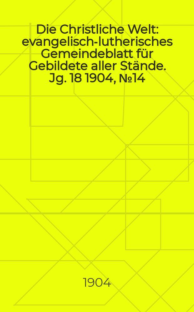Die Christliche Welt : evangelisch-lutherisches Gemeindeblatt für Gebildete aller Stände. Jg. 18 1904, № 14