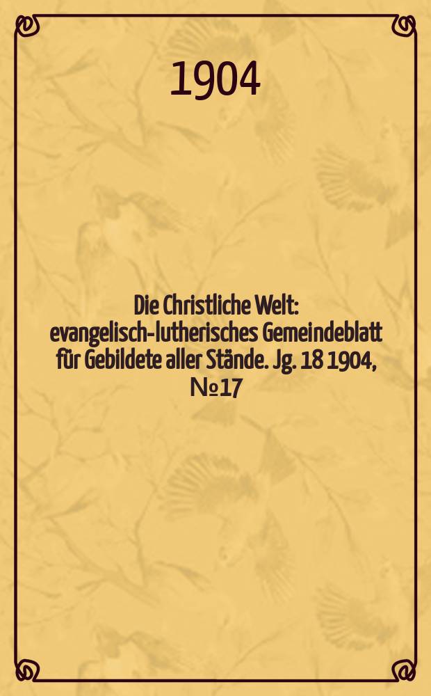 Die Christliche Welt : evangelisch-lutherisches Gemeindeblatt für Gebildete aller Stände. Jg. 18 1904, № 17