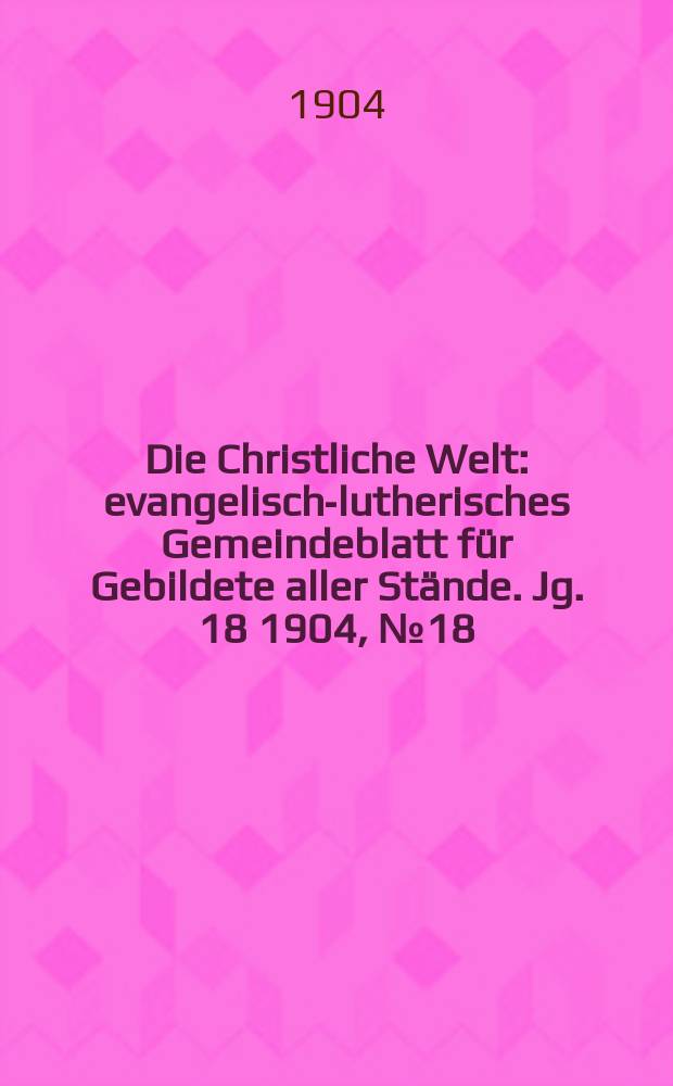 Die Christliche Welt : evangelisch-lutherisches Gemeindeblatt für Gebildete aller Stände. Jg. 18 1904, № 18