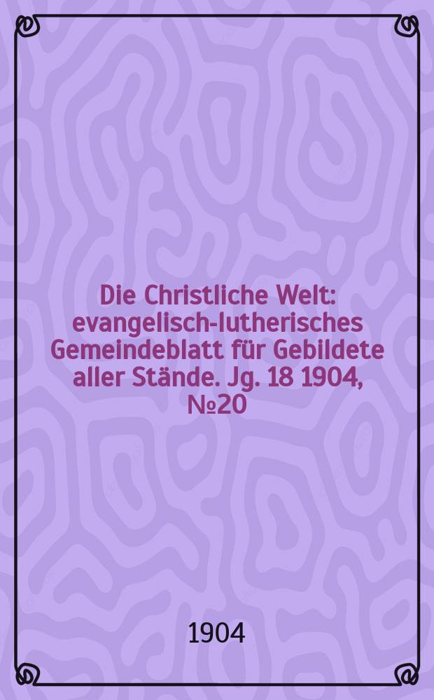 Die Christliche Welt : evangelisch-lutherisches Gemeindeblatt für Gebildete aller Stände. Jg. 18 1904, № 20