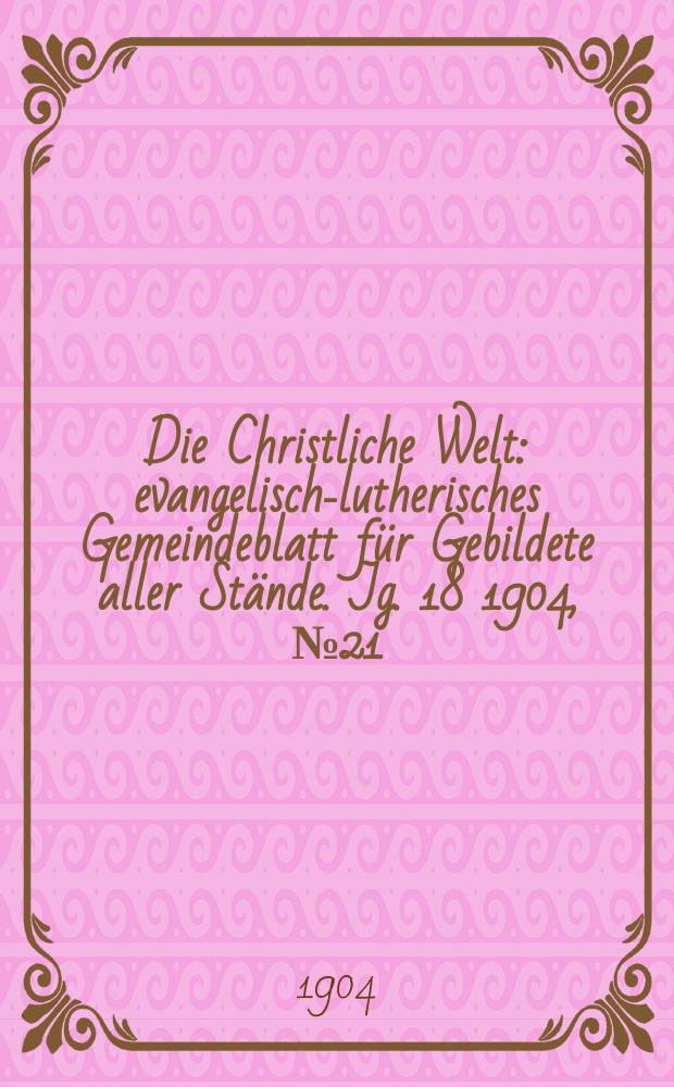 Die Christliche Welt : evangelisch-lutherisches Gemeindeblatt für Gebildete aller Stände. Jg. 18 1904, № 21