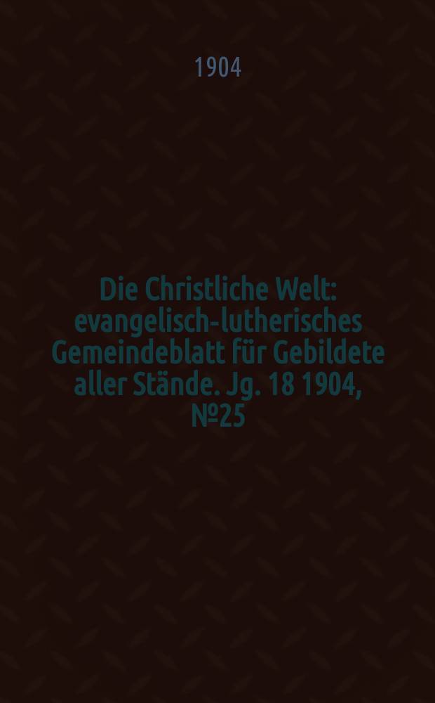 Die Christliche Welt : evangelisch-lutherisches Gemeindeblatt für Gebildete aller Stände. Jg. 18 1904, № 25