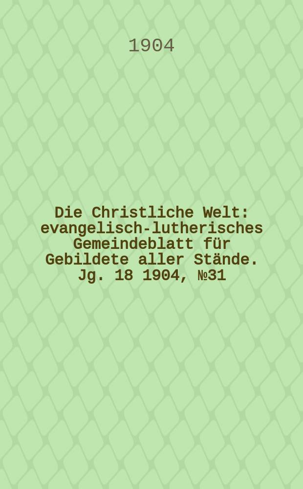 Die Christliche Welt : evangelisch-lutherisches Gemeindeblatt für Gebildete aller Stände. Jg. 18 1904, № 31