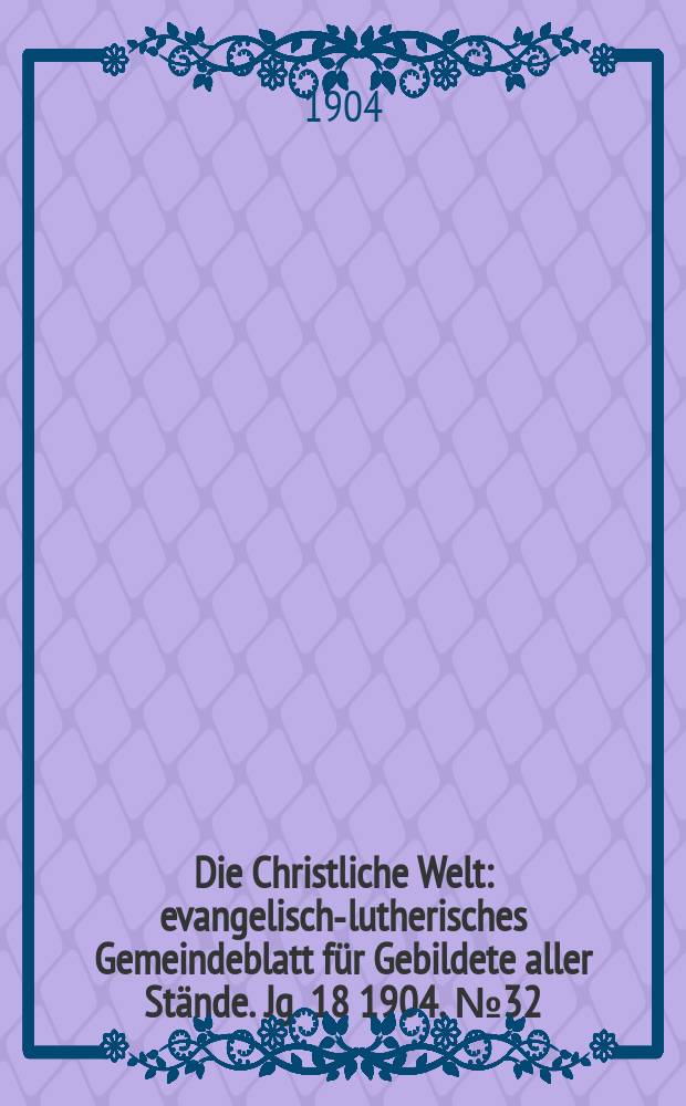 Die Christliche Welt : evangelisch-lutherisches Gemeindeblatt für Gebildete aller Stände. Jg. 18 1904, № 32